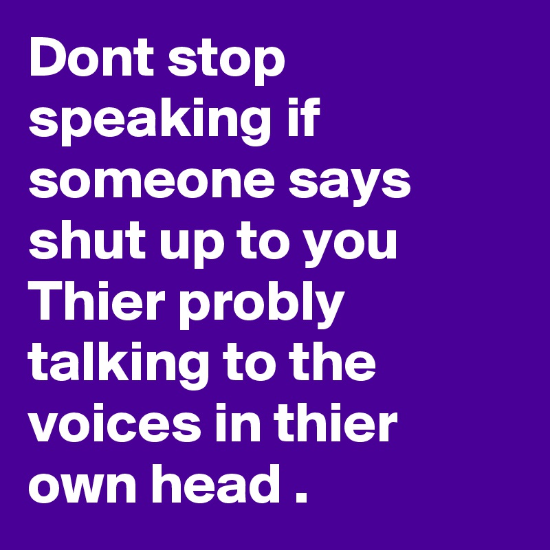 Dont stop speaking if someone says shut up to you 
Thier probly talking to the voices in thier own head .