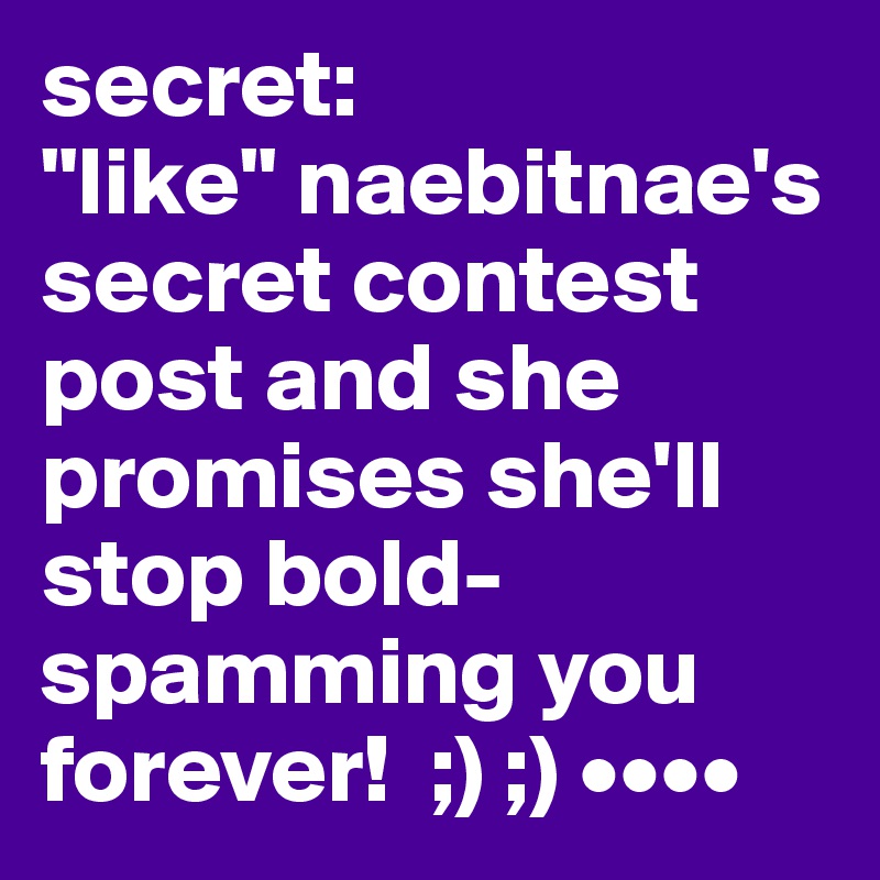 secret: 
"like" naebitnae's secret contest post and she promises she'll stop bold-spamming you forever!  ;) ;) ••••