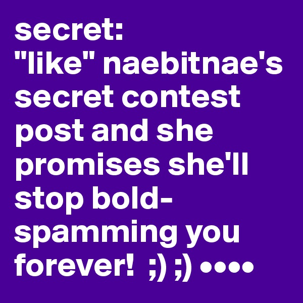 secret: 
"like" naebitnae's secret contest post and she promises she'll stop bold-spamming you forever!  ;) ;) ••••