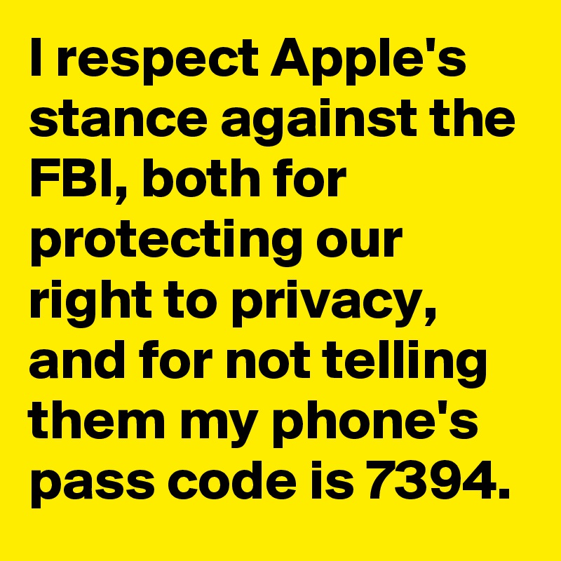 I respect Apple's stance against the FBI, both for protecting our right to privacy, and for not telling them my phone's pass code is 7394.