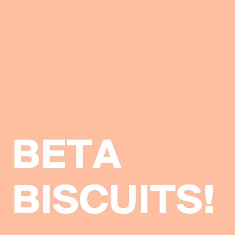 BETA BISCUITS!