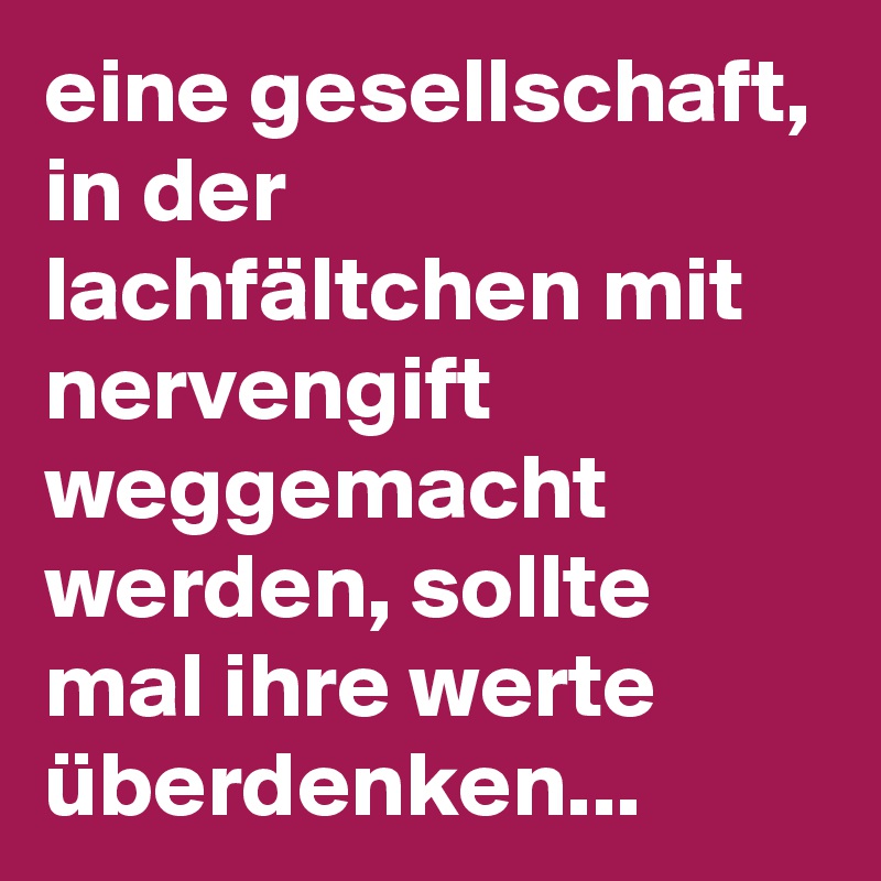 eine gesellschaft, in der lachfältchen mit nervengift weggemacht werden, sollte mal ihre werte überdenken...