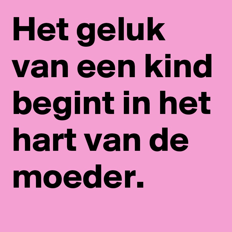 Het geluk van een kind begint in het hart van de moeder.