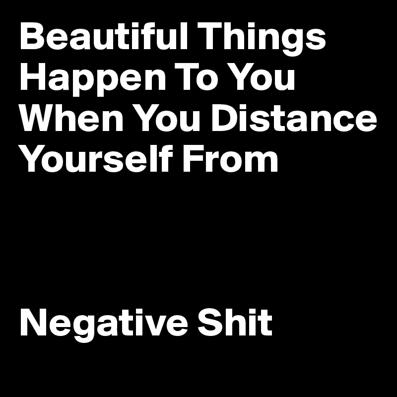 Beautiful Things Happen To You When You Distance Yourself From



Negative Shit