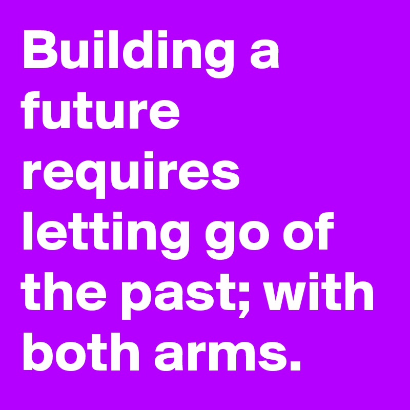 Building a future requires letting go of the past; with both arms.