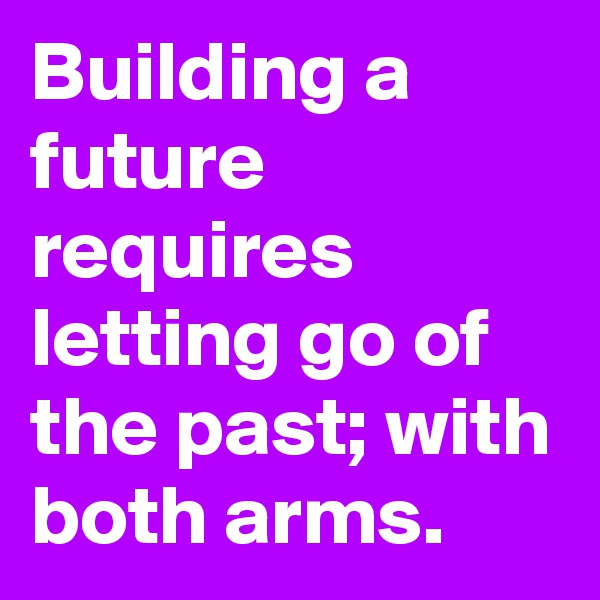 Building a future requires letting go of the past; with both arms.