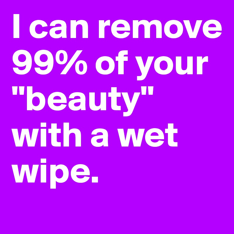 I can remove 99% of your "beauty" with a wet wipe.