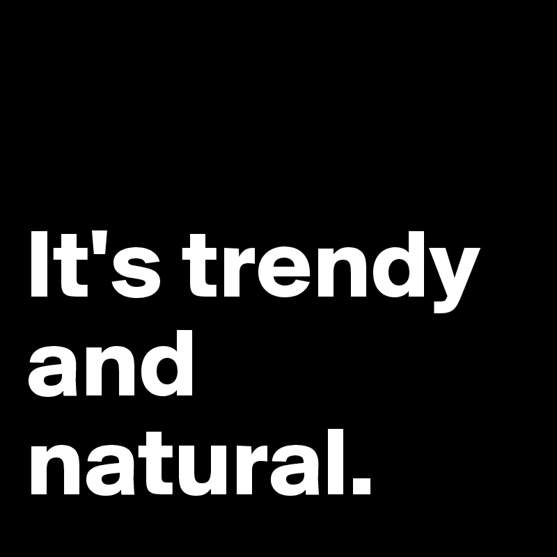 

It's trendy
and
natural.