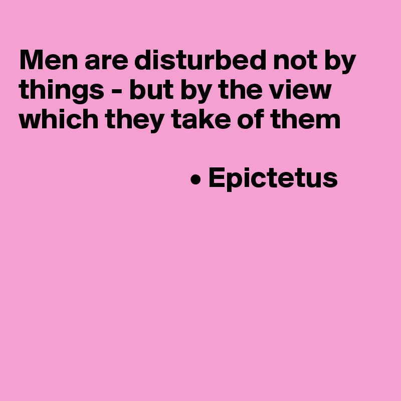 
Men are disturbed not by things - but by the view which they take of them

                             • Epictetus






