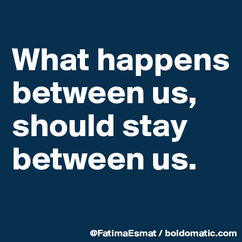 
What happens between us,
should stay between us.
