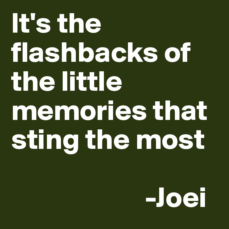 It's the flashbacks of the little memories that sting the most

                       -Joei