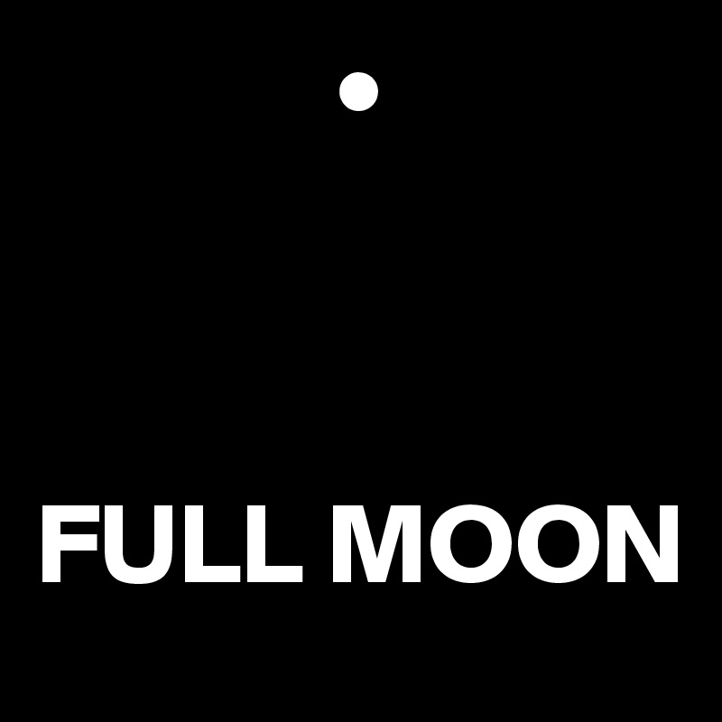              •



FULL MOON