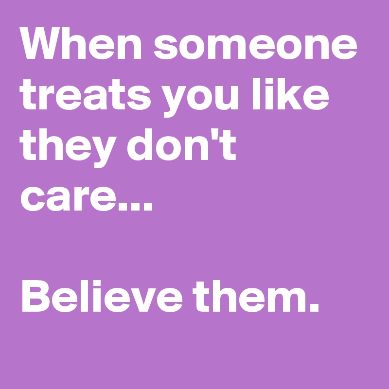 When someone treats you like they don't care...

Believe them.