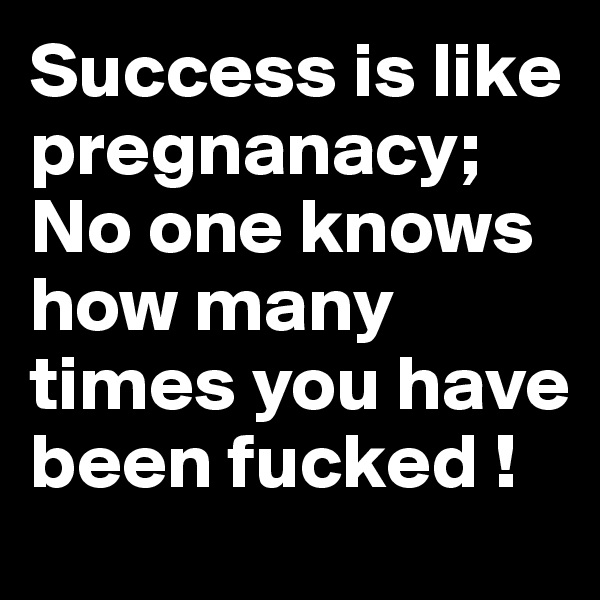 Success is like pregnanacy; No one knows how many times you have been fucked !