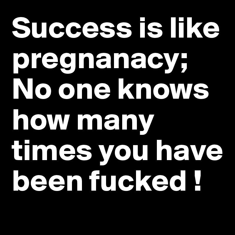 Success is like pregnanacy; No one knows how many times you have been fucked !