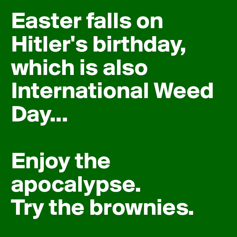 Easter falls on Hitler's birthday, which is also International Weed Day...

Enjoy the apocalypse.
Try the brownies.