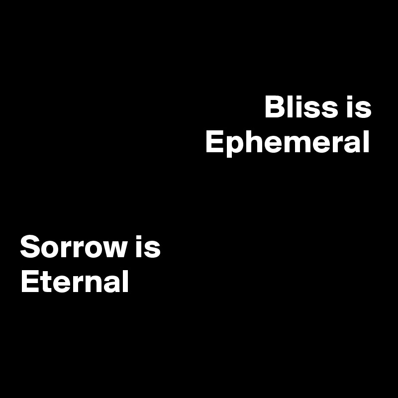 

                                     Bliss is
                            Ephemeral


Sorrow is
Eternal

