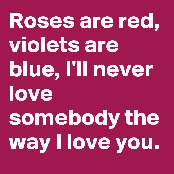 Roses are red, violets are blue, I'll never love somebody the way I love you.