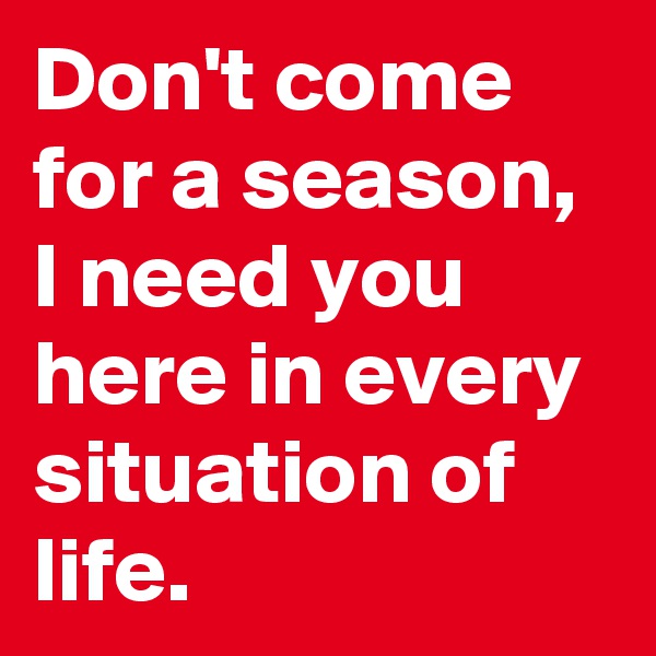 Don't come for a season, I need you here in every situation of life. 