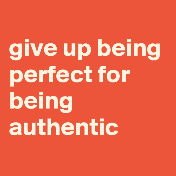 
give up being perfect for being authentic
