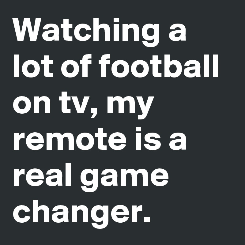 Watching a lot of football on tv, my remote is a real game changer.