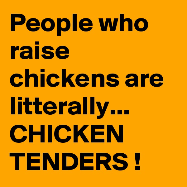 People who raise chickens are litterally...
CHICKEN TENDERS !
