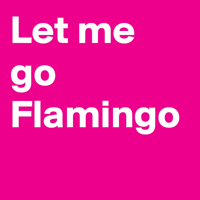 Let me go Flamingo
