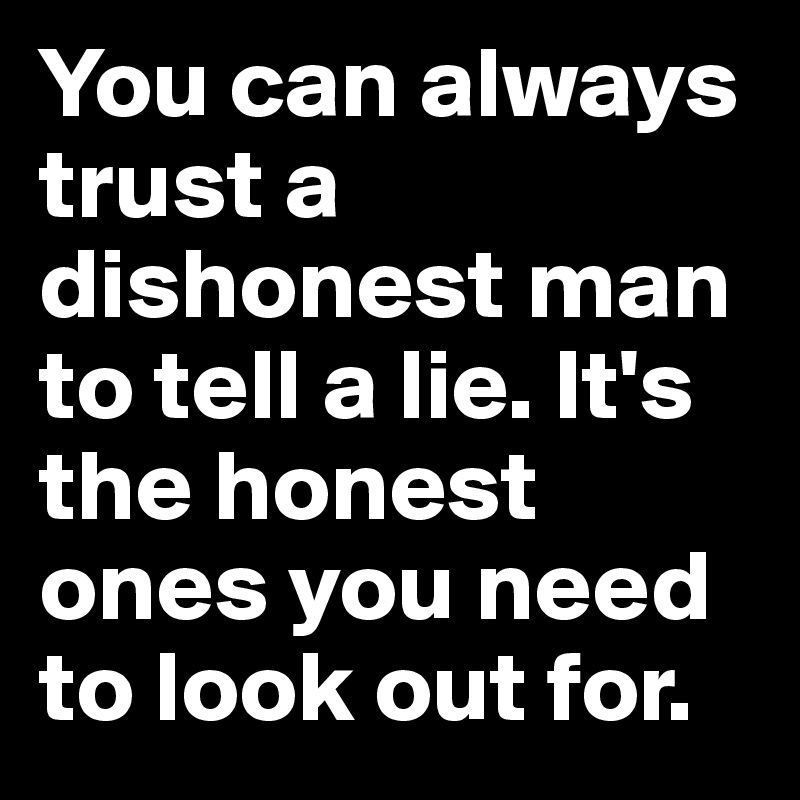 You can always trust a dishonest man to tell a lie. It's the honest ones you need to look out for. 