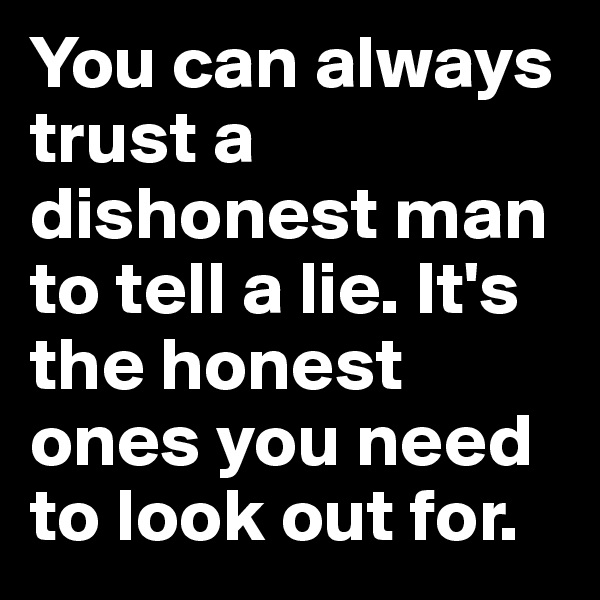 You can always trust a dishonest man to tell a lie. It's the honest ones you need to look out for. 