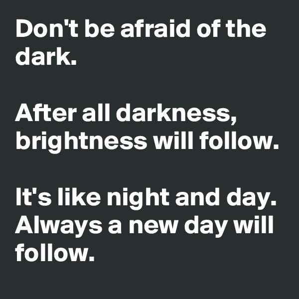 Don't be afraid of the dark.

After all darkness, brightness will follow.

It's like night and day. Always a new day will follow.
