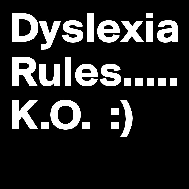 Dyslexia      Rules.....K.O.  :)