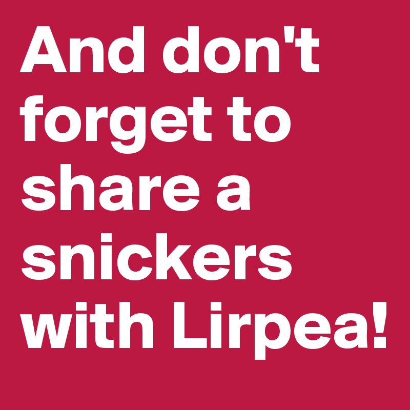 And don't forget to share a snickers with Lirpea!