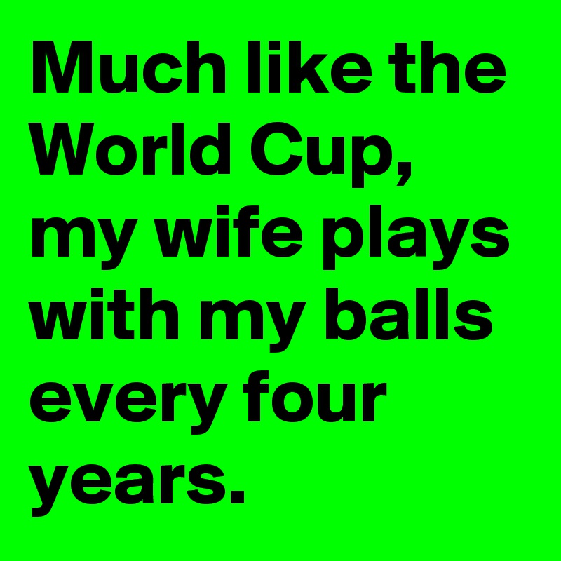 Much like the World Cup, my wife plays with my balls every four years.
