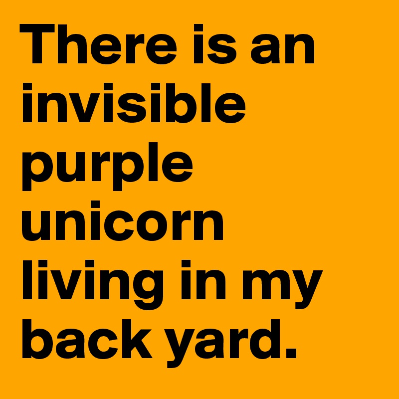 There is an invisible purple unicorn living in my back yard.