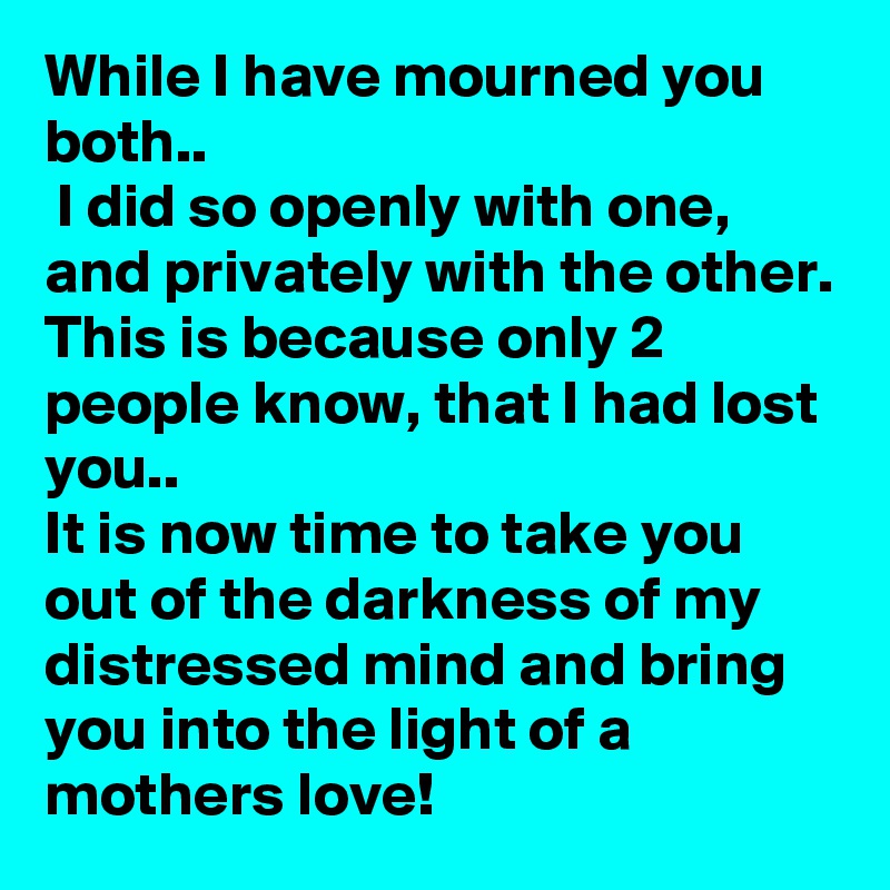 While I have mourned you both..
 I did so openly with one, and privately with the other.
This is because only 2 people know, that I had lost you.. 
It is now time to take you out of the darkness of my distressed mind and bring you into the light of a mothers love!  