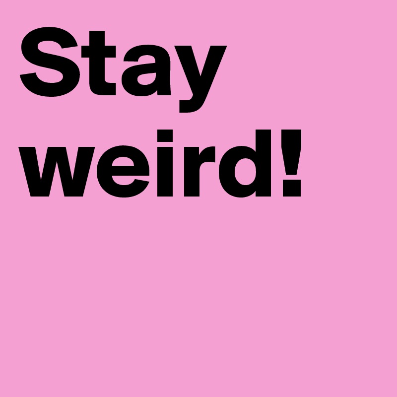 Stay  weird!