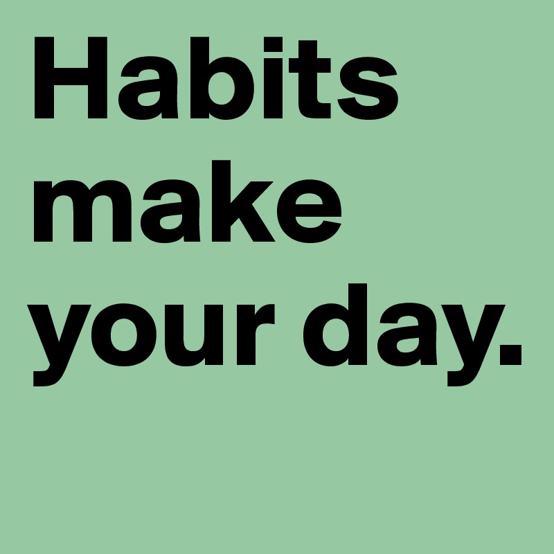 Habits make your day. 