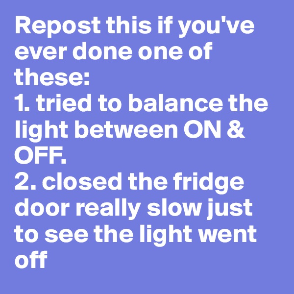 Repost this if you've ever done one of these: 
1. tried to balance the light between ON & OFF. 
2. closed the fridge door really slow just to see the light went off