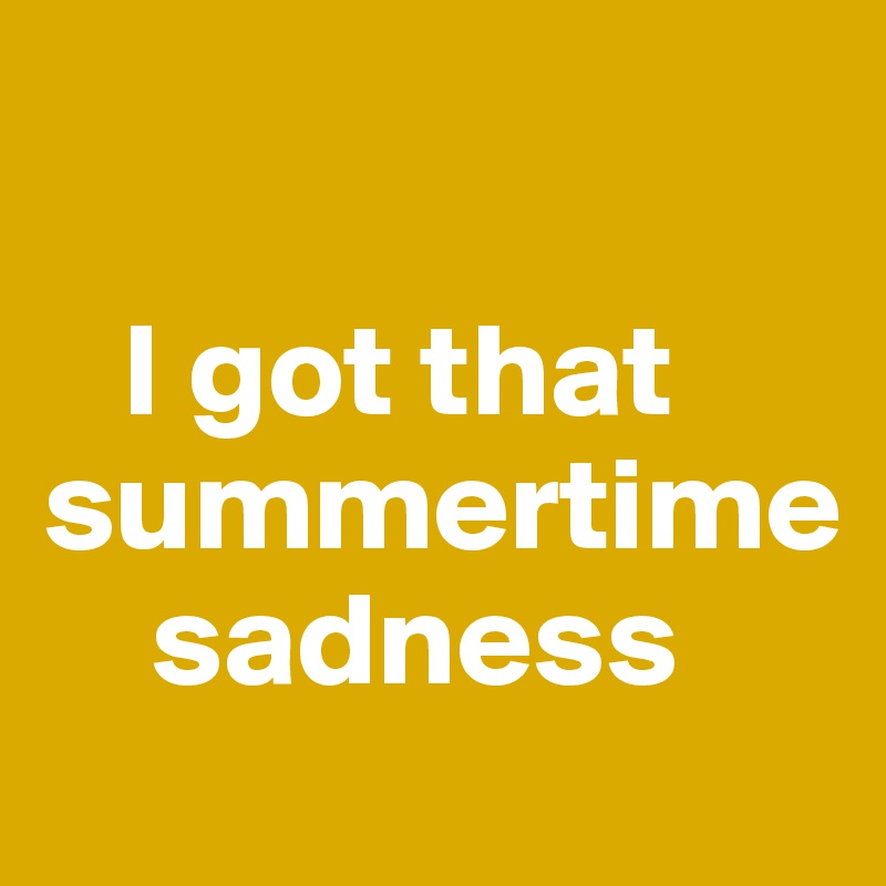 

   I got that summertime 
    sadness