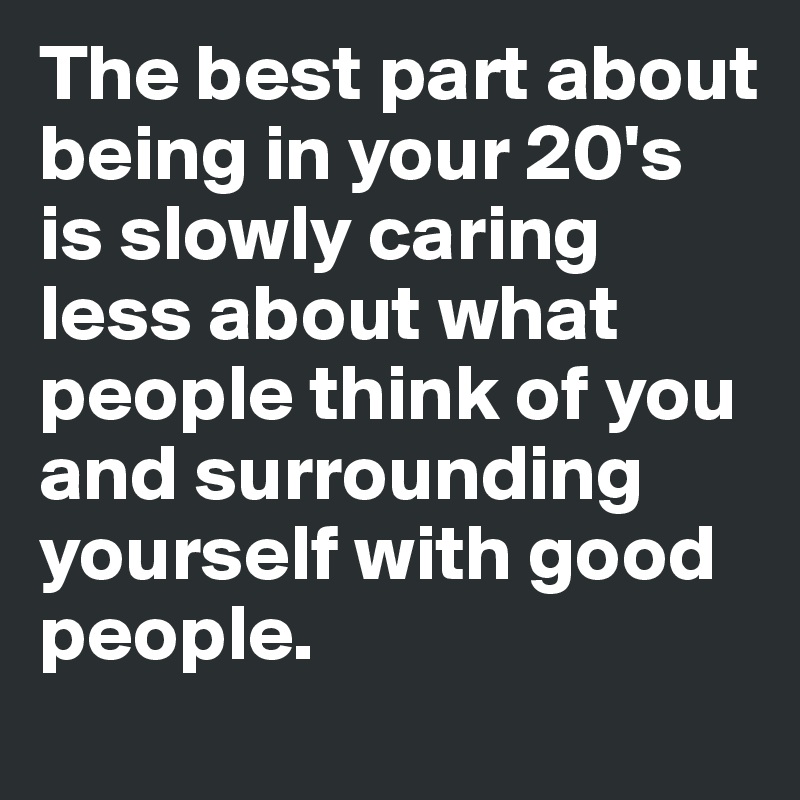 The best part about being in your 20's is slowly caring less about what people think of you and surrounding yourself with good people.