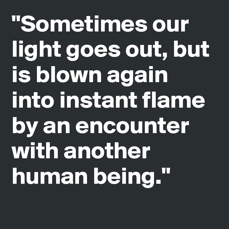 "Sometimes our light goes out, but is blown again into instant flame by an encounter with another human being."