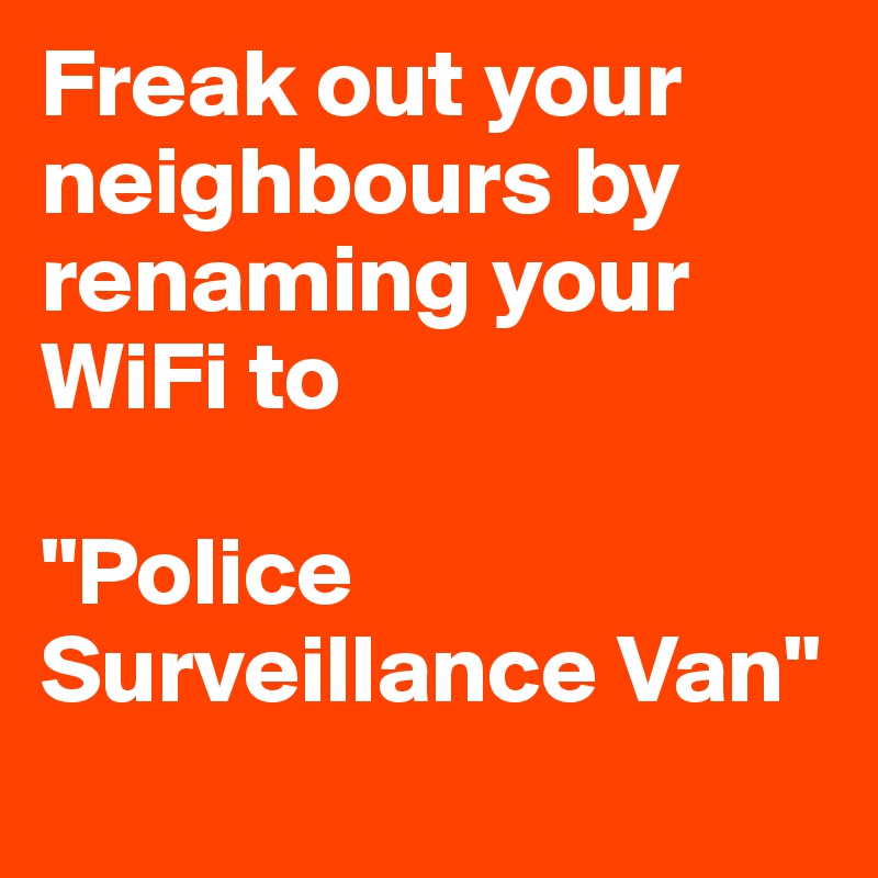 Freak out your neighbours by renaming your WiFi to 

"Police Surveillance Van"
