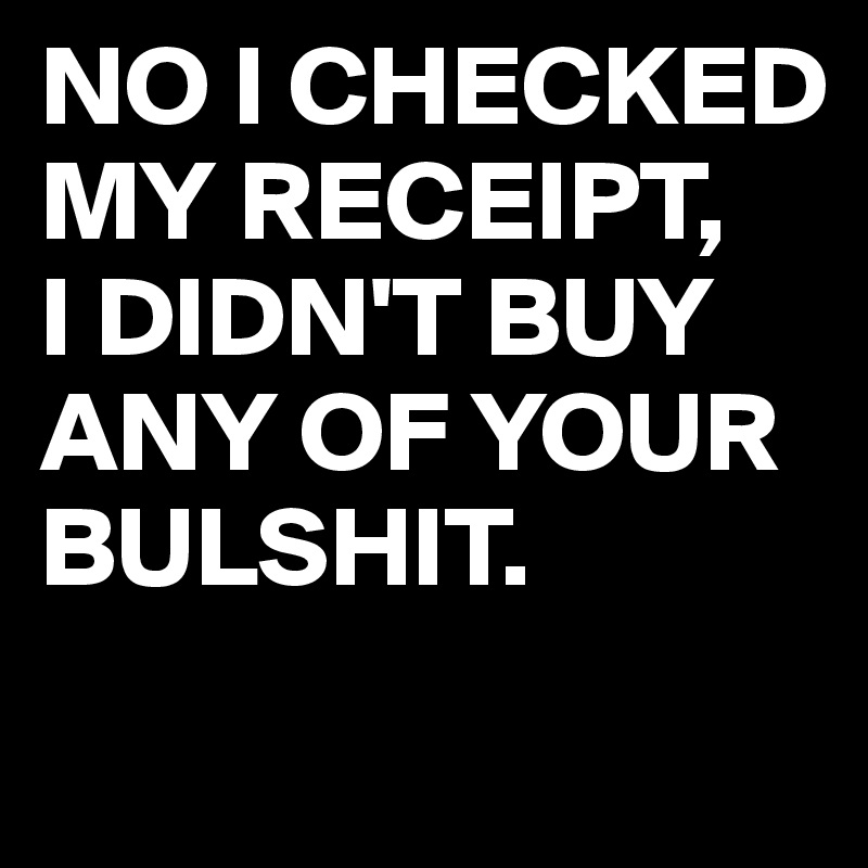 NO I CHECKED MY RECEIPT,
I DIDN'T BUY ANY OF YOUR BULSHIT.
