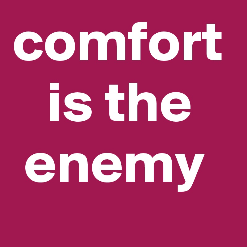 comfort    is the    enemy