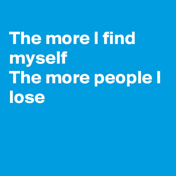 
The more I find myself
The more people I lose



