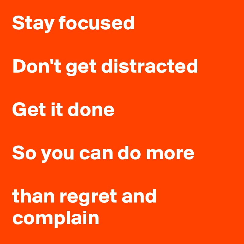 Stay focused

Don't get distracted

Get it done

So you can do more

than regret and complain