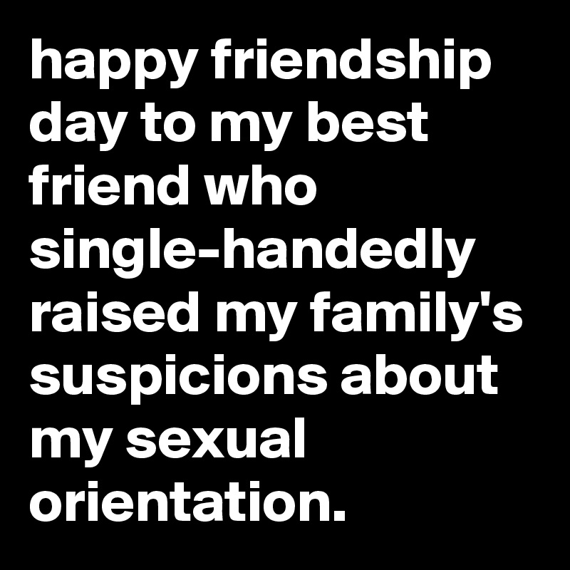 happy friendship day to my best friend who single-handedly raised my family's suspicions about my sexual orientation.