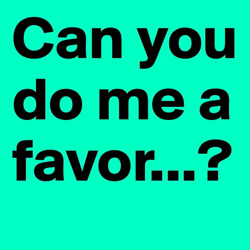 Can you do me a favor...?