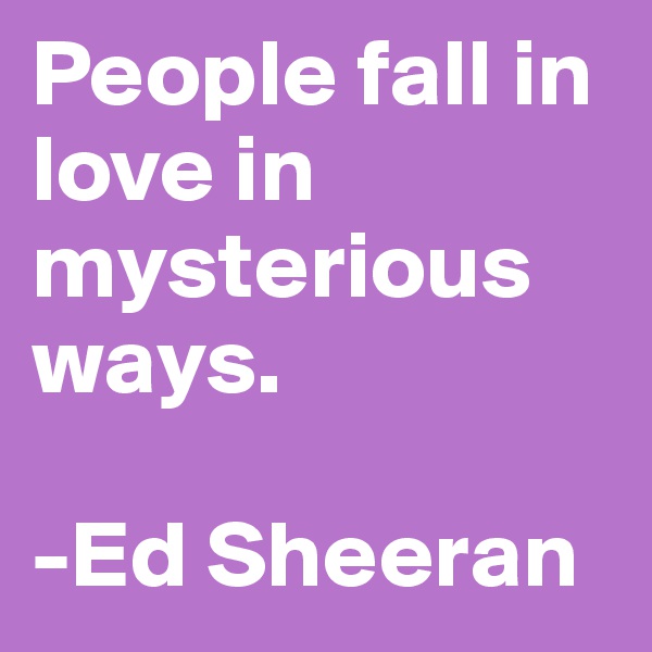 People fall in love in mysterious ways.

-Ed Sheeran