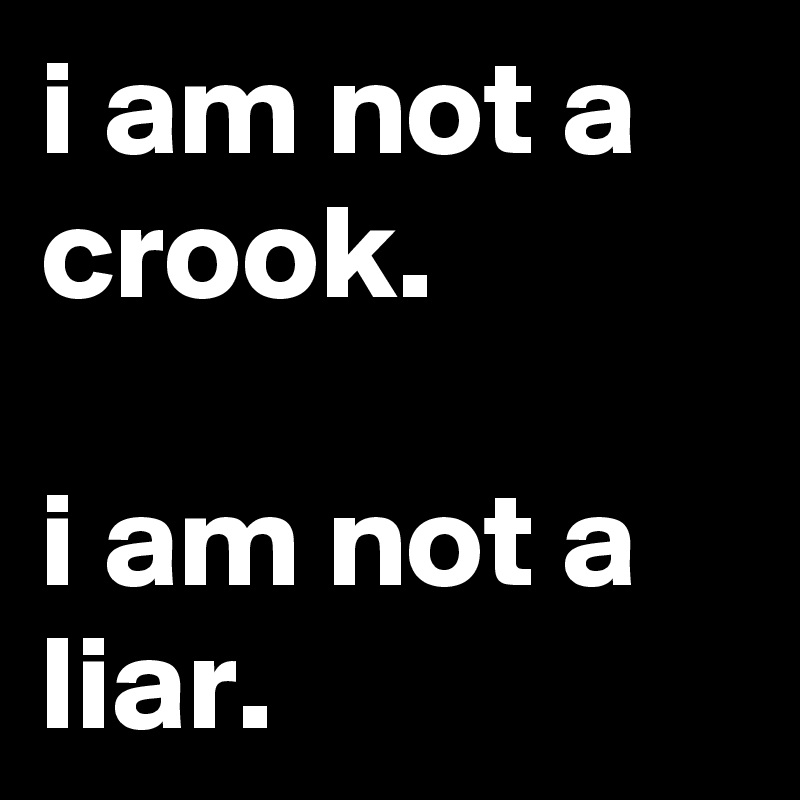 i am not a crook.

i am not a liar.